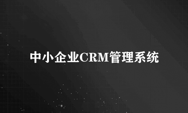 中小企业CRM管理系统