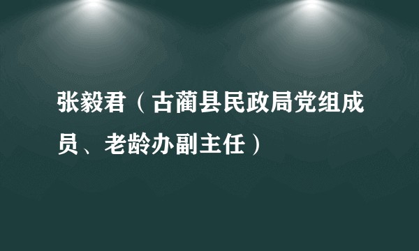 张毅君（古蔺县民政局党组成员、老龄办副主任）