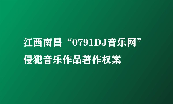 江西南昌“0791DJ音乐网”侵犯音乐作品著作权案