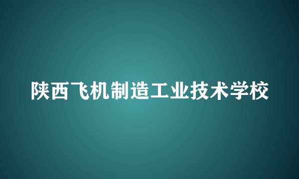 陕西飞机制造工业技术学校