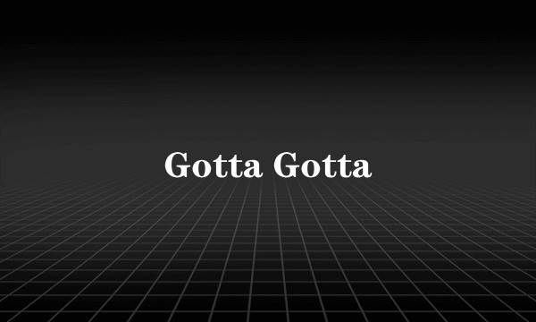 Gotta Gotta
