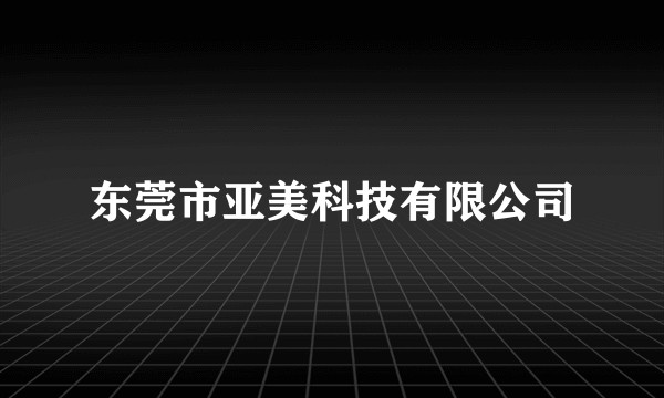 东莞市亚美科技有限公司