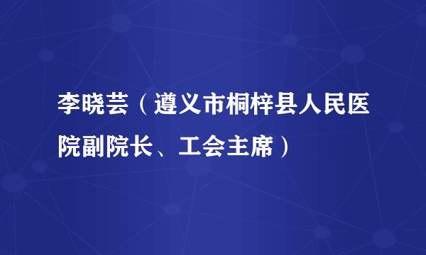 李晓芸（遵义市桐梓县人民医院副院长、工会主席）