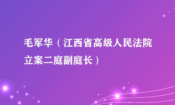 毛军华（江西省高级人民法院立案二庭副庭长）