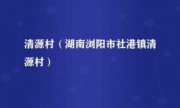 清源村（湖南浏阳市社港镇清源村）