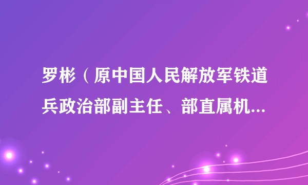 罗彬（原中国人民解放军铁道兵政治部副主任、部直属机关党委书记）