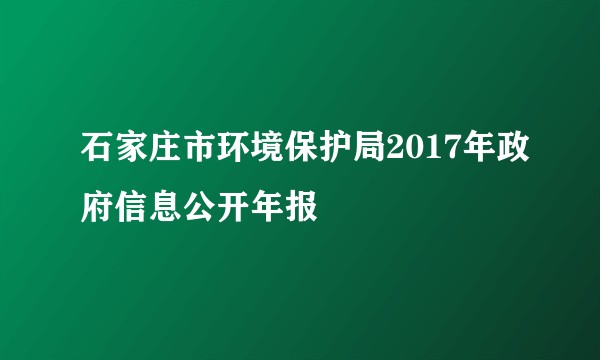 石家庄市环境保护局2017年政府信息公开年报