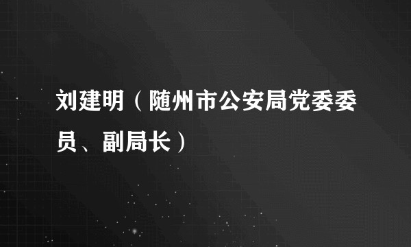 刘建明（随州市公安局党委委员、副局长）