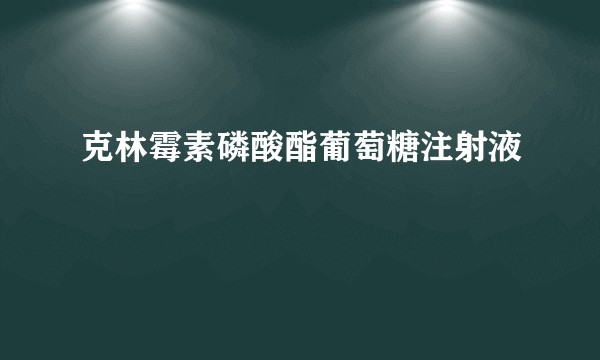 克林霉素磷酸酯葡萄糖注射液