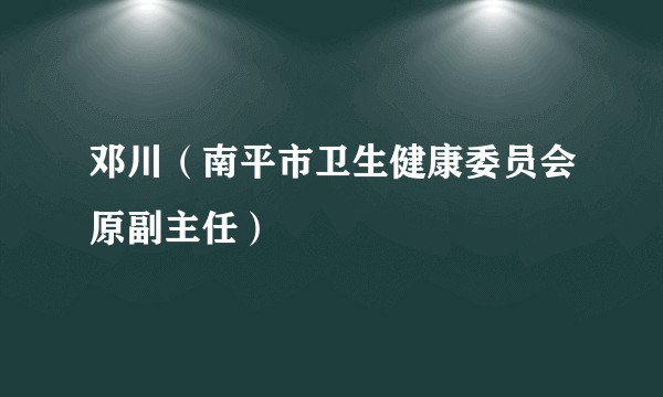邓川（南平市卫生健康委员会原副主任）