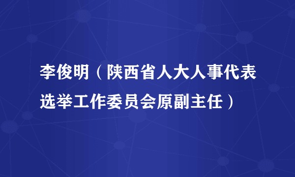 李俊明(陕西省人大人事代表选举工作委员会原副主任)