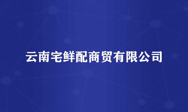 云南宅鲜配商贸有限公司