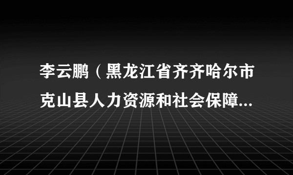 李云鹏（黑龙江省齐齐哈尔市克山县人力资源和社会保障局党组成员、局长）