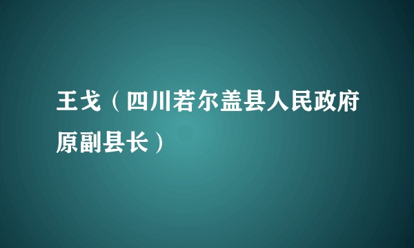 王戈（四川若尔盖县人民政府原副县长）
