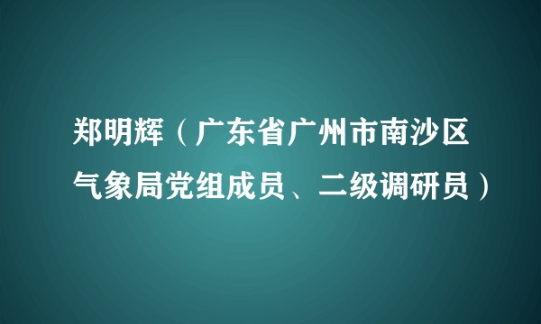 郑明辉（广东省广州市南沙区气象局党组成员、二级调研员）