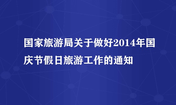 国家旅游局关于做好2014年国庆节假日旅游工作的通知