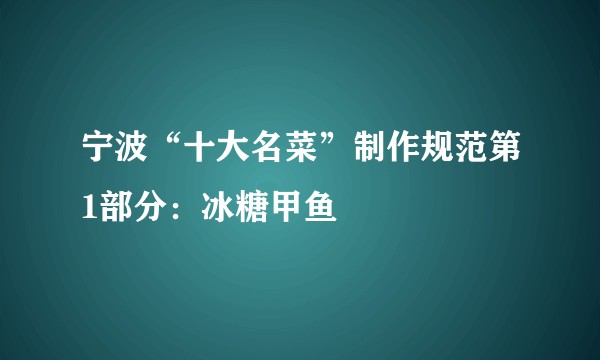 宁波“十大名菜”制作规范第1部分：冰糖甲鱼