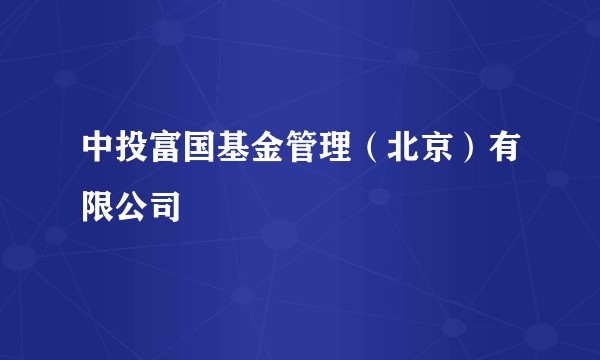 中投富国基金管理（北京）有限公司