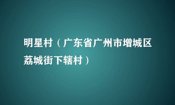 明星村（广东省广州市增城区荔城街下辖村）