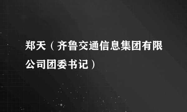 郑天（齐鲁交通信息集团有限公司团委书记）