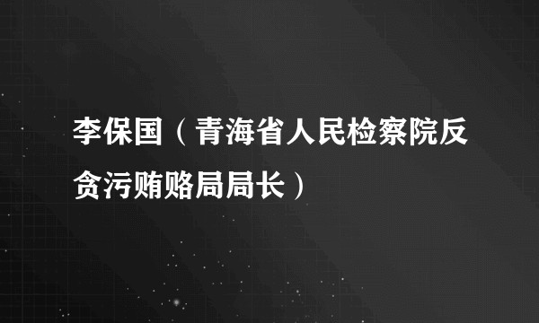 李保国（青海省人民检察院反贪污贿赂局局长）