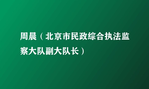 周晨（北京市民政综合执法监察大队副大队长）