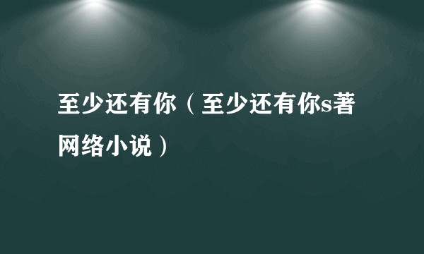 至少还有你（至少还有你s著网络小说）