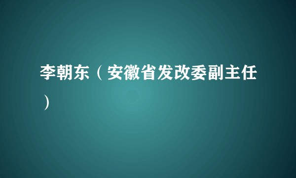 李朝东（安徽省发改委副主任）