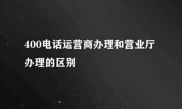400电话运营商办理和营业厅办理的区别