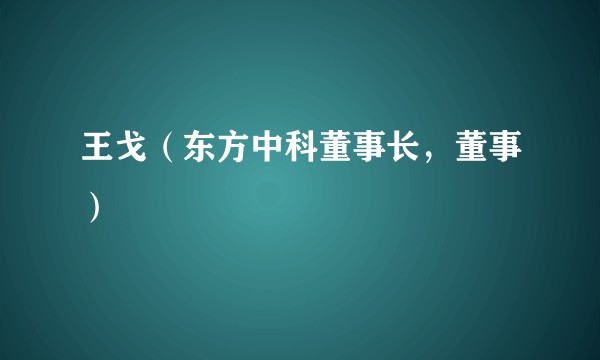 王戈（东方中科董事长，董事）