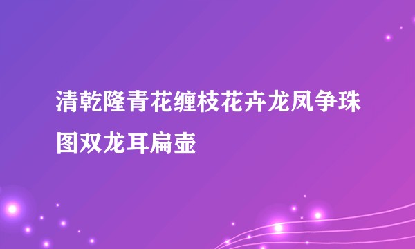 清乾隆青花缠枝花卉龙凤争珠图双龙耳扁壶