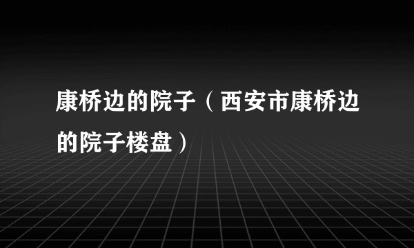 康桥边的院子（西安市康桥边的院子楼盘）