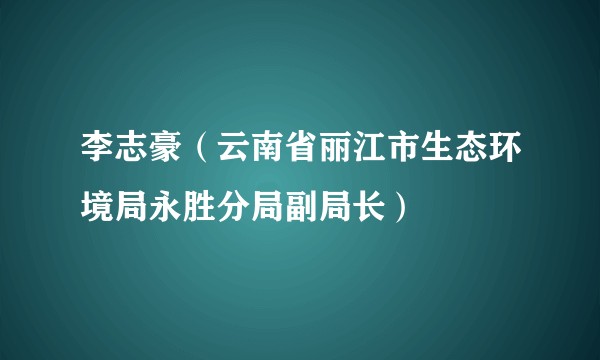 李志豪（云南省丽江市生态环境局永胜分局副局长）
