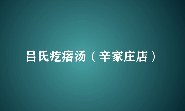 吕氏疙瘩汤（辛家庄店）