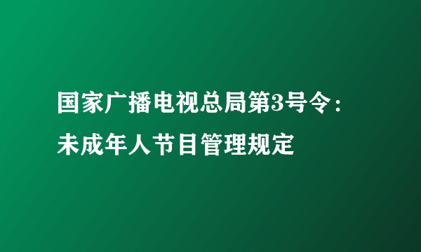 国家广播电视总局第3号令：未成年人节目管理规定