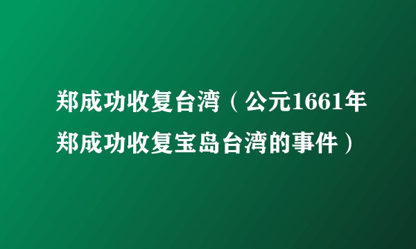 郑成功收复台湾(公元1661年郑成功收复宝岛台湾的事件)