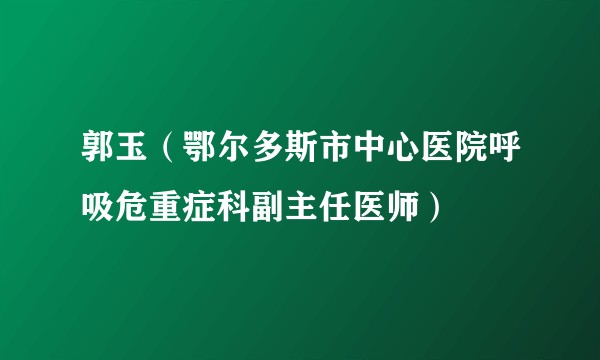 郭玉（鄂尔多斯市中心医院呼吸危重症科副主任医师）