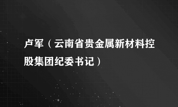 卢军（云南省贵金属新材料控股集团纪委书记）