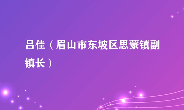 吕佳（眉山市东坡区思蒙镇副镇长）