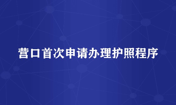 营口首次申请办理护照程序