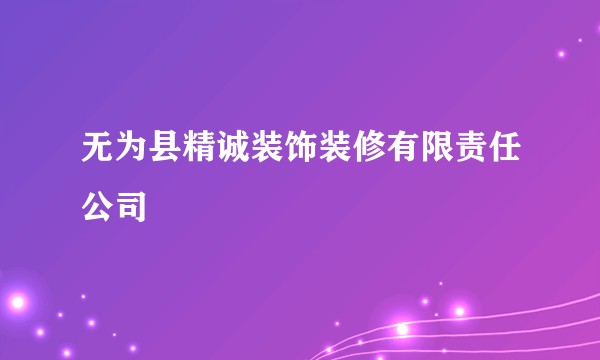 无为县精诚装饰装修有限责任公司