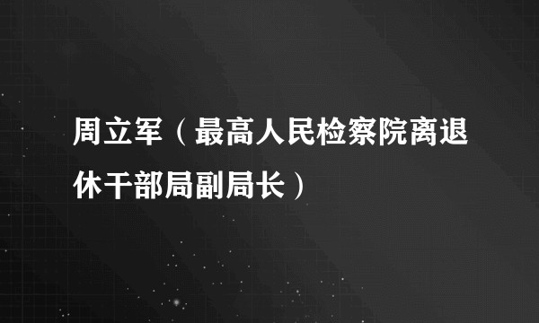 周立军（最高人民检察院离退休干部局副局长）