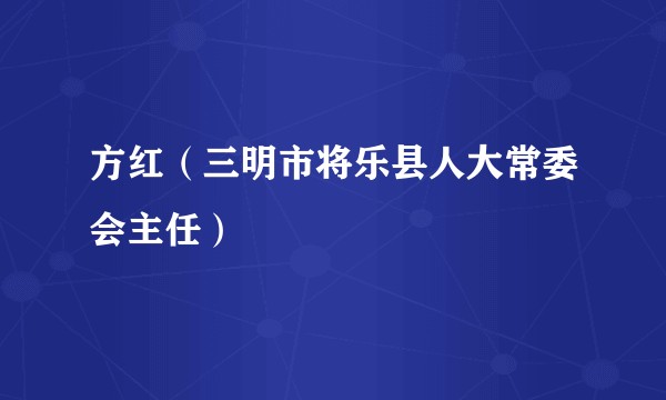 方红（三明市将乐县人大常委会主任）