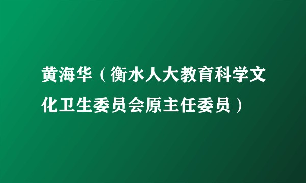 黄海华（衡水人大教育科学文化卫生委员会原主任委员）