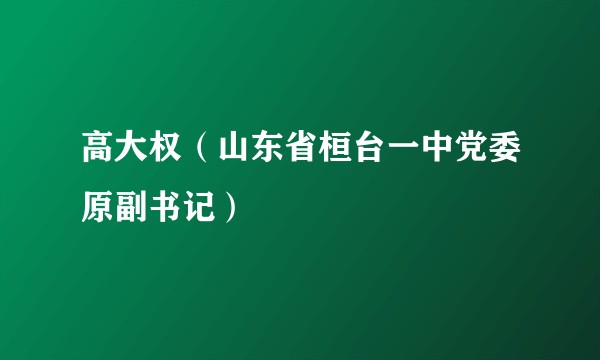 高大权（山东省桓台一中党委原副书记）