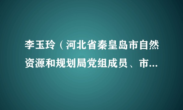 李玉玲（河北省秦皇岛市自然资源和规划局党组成员、市纪委驻局纪检组长）