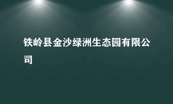 铁岭县金沙绿洲生态园有限公司
