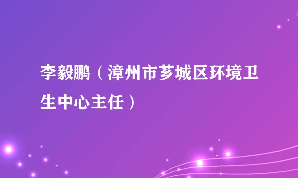 李毅鹏（漳州市芗城区环境卫生中心主任）