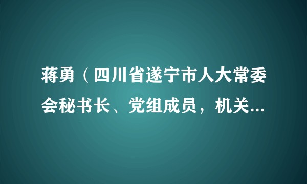 蒋勇（四川省遂宁市人大常委会秘书长、党组成员，机关党组书记）