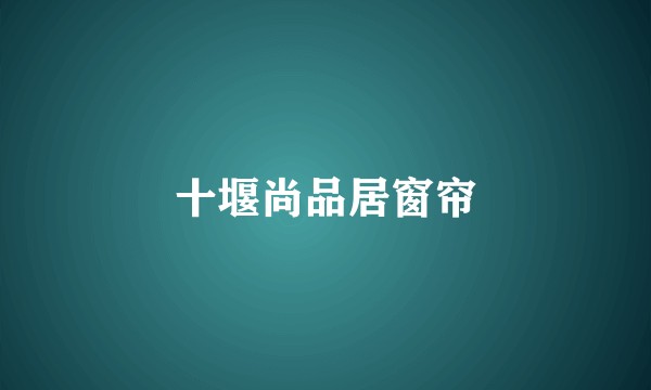 十堰尚品居窗帘